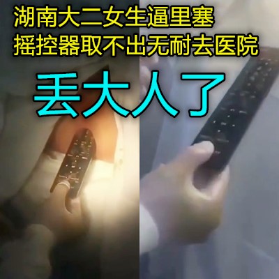 屄里塞電視遙控器卡裡面出不來到醫院被醫生拔出