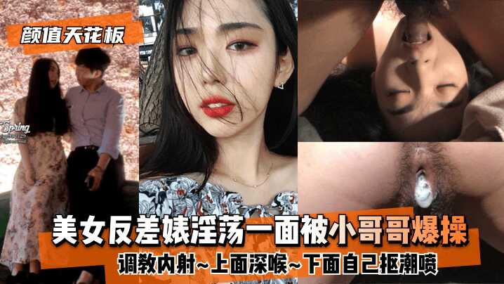 【顏值天花板】美女反差婊淫蕩一面被小哥哥爆操調教內射~上面深喉~下面自己摳潮噴