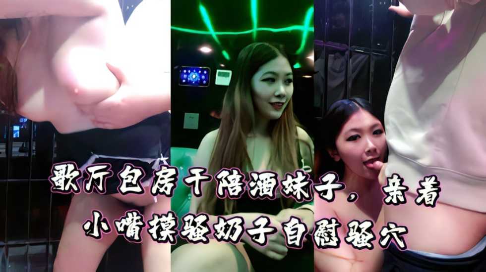 最新流出歌廳包房干陪酒妹子，親著小嘴摸騷奶子自慰騷穴