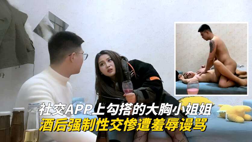 1社交APP上勾搭的大胸小姐姐，酒後強制性交慘遭羞辱謾罵