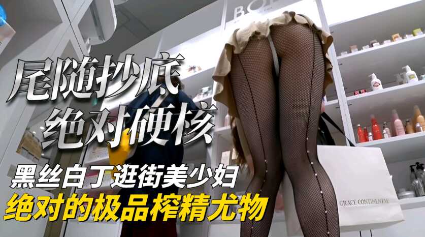 【尾随抄底】黑丝骚内逛街的美少妇，绝对的极品榨精尤物