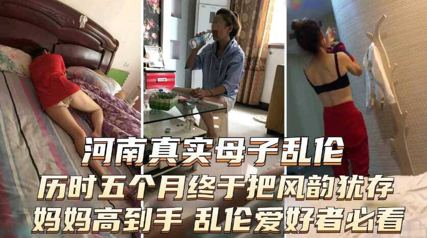 【手機泄露河南真實母子亂倫】嚴重戀母青春期兒子歷時五個月，終於把風韻猶存媽媽搞到手，內涵圖片聊天記錄