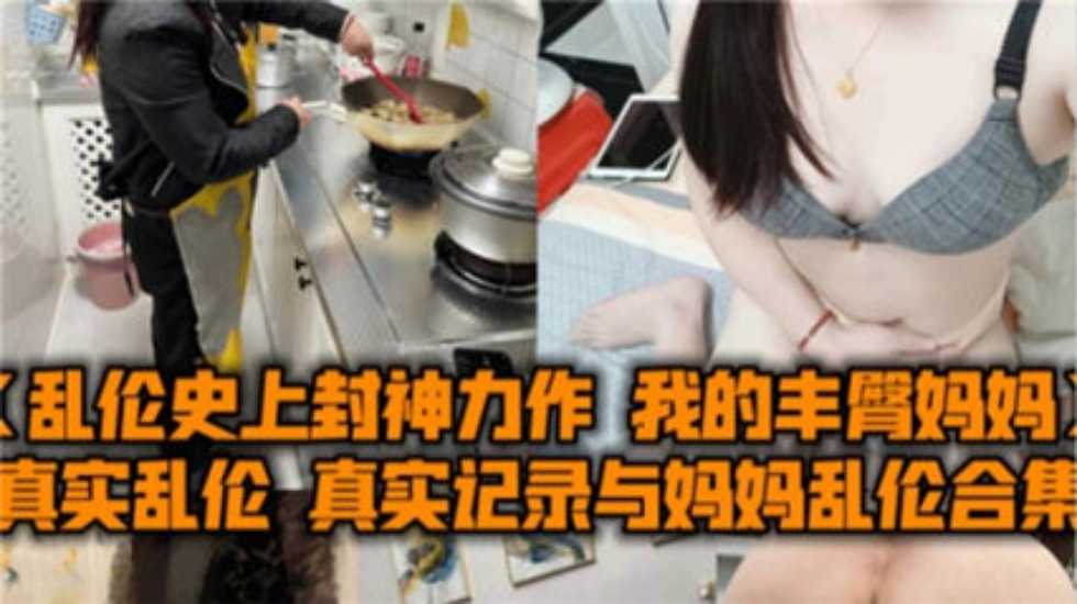 真實記錄與媽媽亂倫合集，我的豐臀媽媽被爆操內射