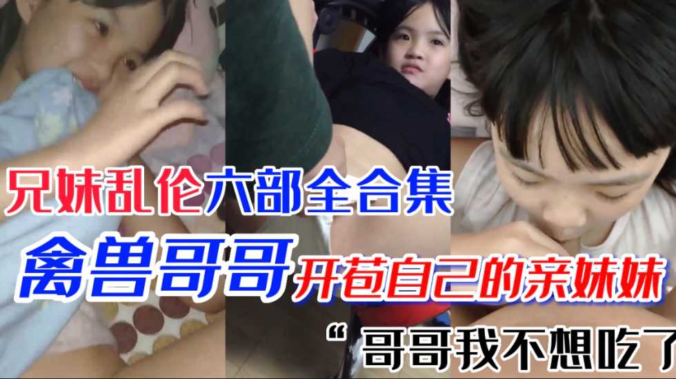 極品蘿莉妹妹 第一次當然要給親哥哥 國產兄妹亂倫六部合集