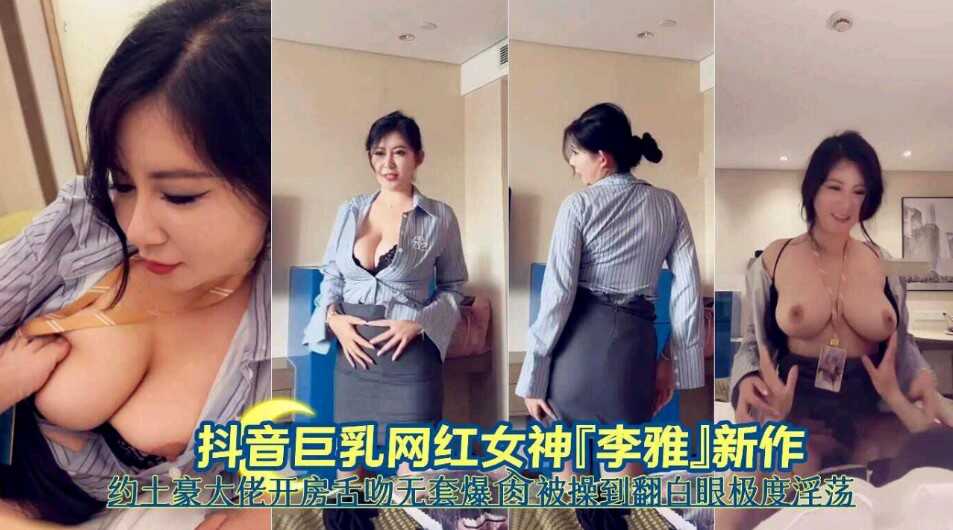 抖音巨乳網紅女神李雅新作約土豪大佬開房舌吻無套爆操被操到翻白眼嫉妒淫蕩