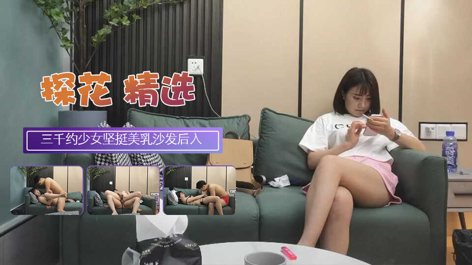 三千约极品清纯少女坚挺美乳沙发后入高潮迭起