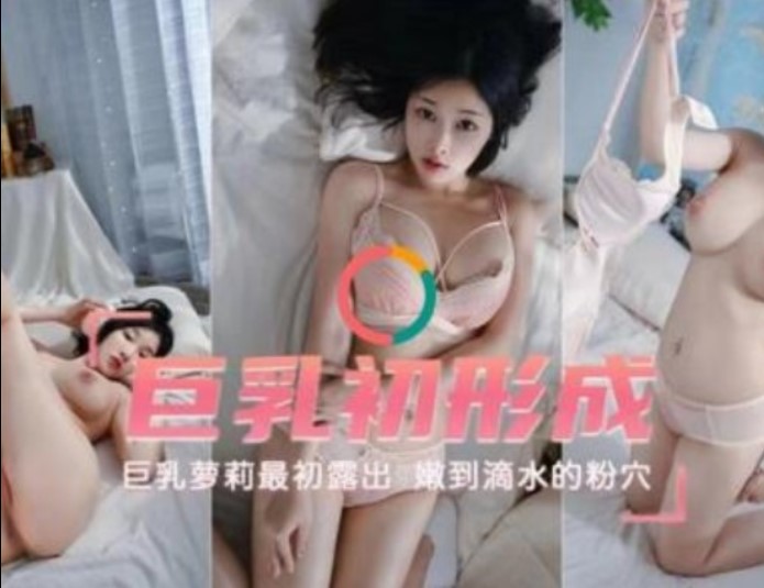 巨乳初成形    巨乳蘿莉最初露出  嫩到滴水的粉雪