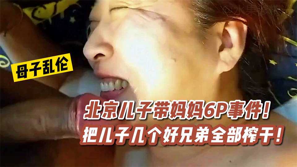 【母子亂倫】北京兒子帶媽媽6P事件！把兒子幾個好兄弟全部榨乾！