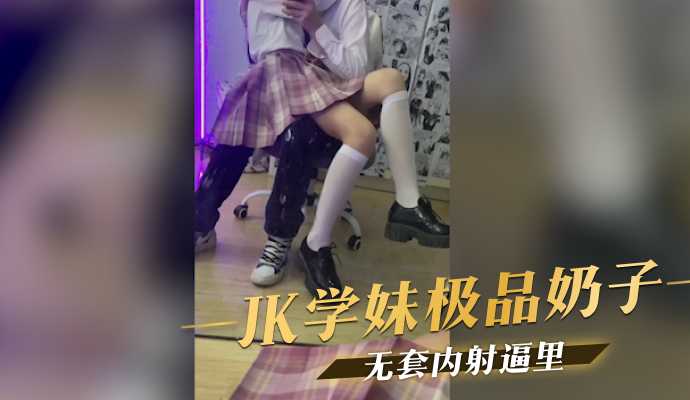 JK学妹极品奶子,无套内射逼里