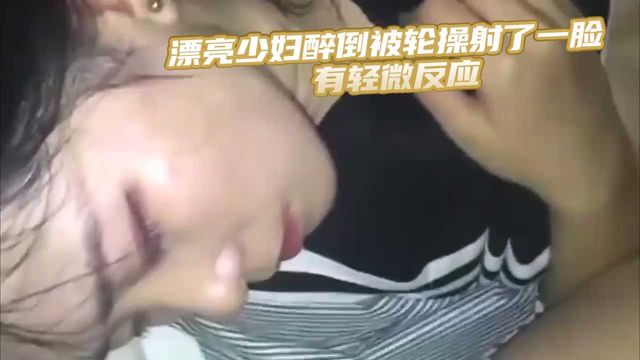 漂亮少妇醉倒被轮操射了一脸 有轻微反应