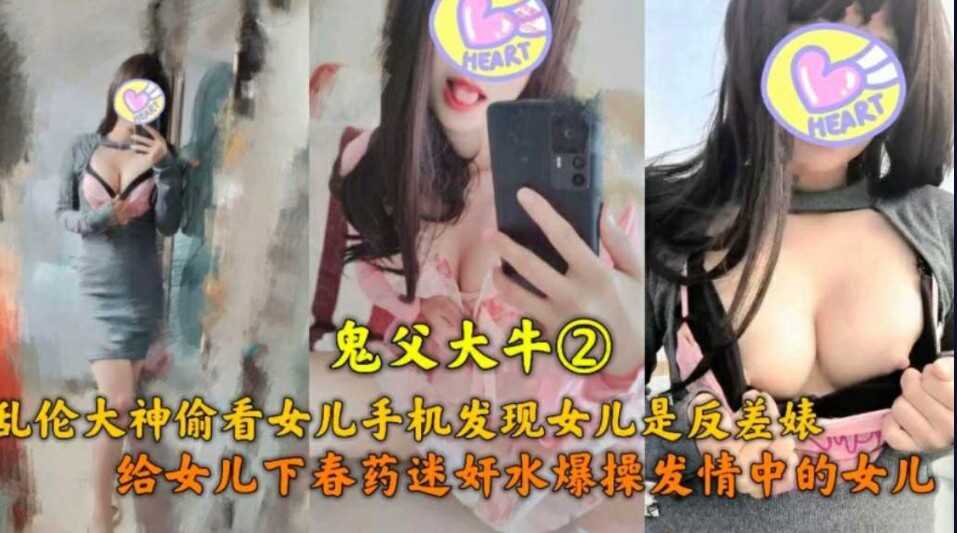 鬼父大牛  亂倫大神偷看女兒手機發現女兒是反差表  給女兒下藥爆操發情中的女兒