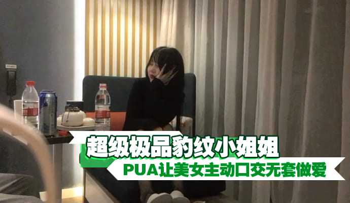 超級極品豹紋小姐姐 PUA讓美女主動口交無套做愛